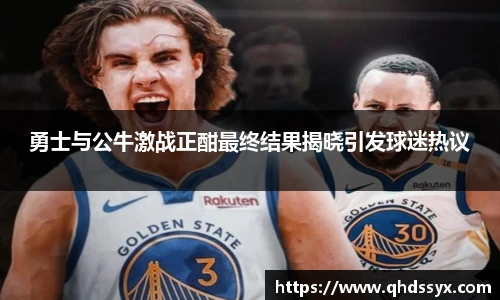 勇士与公牛激战正酣最终结果揭晓引发球迷热议