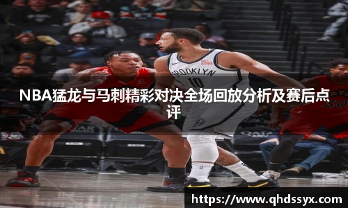 NBA猛龙与马刺精彩对决全场回放分析及赛后点评