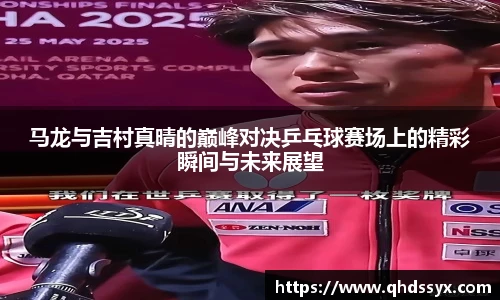 马龙与吉村真晴的巅峰对决乒乓球赛场上的精彩瞬间与未来展望